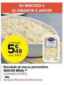 DU MERCREDI 4  AU DIMANCHE 8 JANVIER  La barquette  549 €  Le kg: 8,45 €  Brandade de morue parmentière MAISON BRIAU  La barquette de 650 g.  Au rayon Poissonnerie libre service  1038 