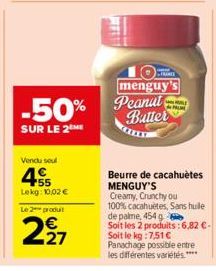 Vendu soul  455  Lekg: 10,02 €  Le 2 produit  297  menguy's  -50% Peanal  Butter  SUR LE 2 ME  Beurre de cacahuètes MENGUY'S Creamy, Crunchy ou 100% cacahuètes, Sans huile de palme, 454 g Soit les 2 p