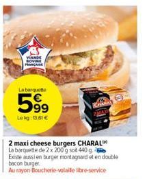 VIANDE BOVINE FRANÇAISE  La barquette  599  Le kg: 13,61 €  CHAR  2 maxi cheese burgers CHARAL  La barquette de 2 x 200 g sot 440 g.  Existe aussi en burger montagnard et en double bacon burger.  Au r