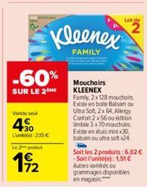 -60%  SUR LE 2 ME  Vendu seul  450  L'une): 235 €  Le 2 produit  172  Kleenex  FAMILY  Lot de  2  Mouchoirs KLEENEX  Family, 2 x 128 mouchoirs. Existe en boite Balsam ou Ultra Soft, 2 x 64, Allergy Co