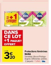 2+1 OFFERT  DANS CE LOT +1 PAQUET  OFFERT  Le lot  20  Nana  Nana  Protections féminines NANA  Serviettes Ultra et Protège-lingerie. Différentes variétés 2 paquets +1 offert. 