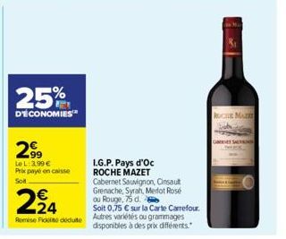 25%  D'ÉCONOMIES  299  Le L: 3.99 €  Prix payé en caisse Sol  224  €  Remise Fickt déduite  I.G.P. Pays d'Oc ROCHE MAZET  Cabernet Sauvignon, Cinsault Grenache, Syrah, Merlot Rosé ou Rouge, 75 d.  Soi