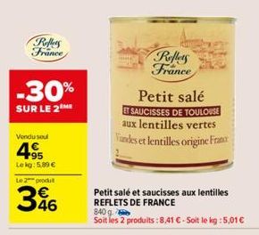 Reflets France  -30%  SUR LE 2 ME  Vendu soul  495  Le kg: 5,89 €  Le 2 produt  46  Reflets France  Petit salé  ET SAUCISSES DE TOULOUSE aux lentilles vertes Vandes et lentilles origine France  Petit 