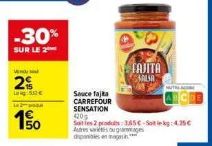 -30%  sur le 2 me  vendu seul  2  lekg: 512 €  le 2 produ  150  fajita salsa  nutri-score  sauce fajita carrefour sensation  420 g  soit les 2 produits: 3,65 € - soit le kg: 4,35 € autres variétés ou 