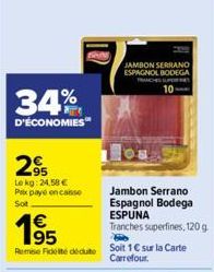 34%  D'ÉCONOMIES  295  Lekg: 24,58 € Prix payé encaisse  Sot  €  Remise Fidelté déduite  JAMBON SERRANO ESPAGNOL BODEGA TRANCHES SUPERF  10  Jambon Serrano Espagnol Bodega  ESPUNA  Tranches superfines