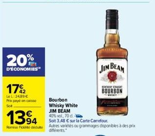 20%  D'ÉCONOMIES  17/2  Le L:24,89 € Prix payé en caisse Soit  1394  Remise Fidelite déduite  Bourbon Whisky White JIM BEAM  40% vol, 70 d.  Soit 3,48 € sur la Carte Carrefour. Autres variétés ou gram