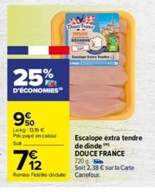 25%  D'ÉCONOMIES  9%  Lekg: 13.99€  Prx payé encaisse Sot  €  79/2  Remise Fidelté déduite  Douce France DINDE  Escalope extra tendre de dinde DOUCE FRANCE 720 g. Soit 2,38 € sur la Carte Carrefour 