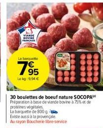 VIANDE NOVINE FRANÇAISE  La barquette  795  €  Le kg: 9,94 €  30 boulettes de boeuf nature SOCOPA Préparation à base de viande bovine à 75% et de protéines végétales La barquette de 800 g Existe aussi