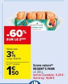 -60%  SUR LE 2 ME  Vendu sou  39  Lekg: 15,63 €  Le 2 produit  BEGENTS PARK  Scone nature  REGENT'S PARK  x4, 240 g.  Soit les 2 produits: 5,25 € - Soit le kg: 10,94 € 