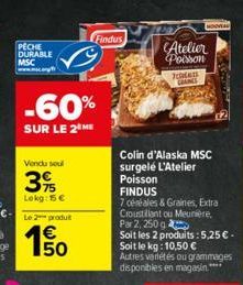 PECHE DURABLE MSC  www.ce  -60%  SUR LE 2 ME  Vendu soul  35  Lokg: 15 €  Le produt  150  €  Findus  Atelier Poisson  IDEAS GRAINGS  Colin d'Alaska MSC  surgelé L'Atelier  Poisson  FINDUS  HOUVEAU  7 