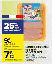 25%  D'ÉCONOMIES  9%  Lekg: 13.99€  Prx payé encaisse Sot  €  79/2  Remise Fidelté déduite  Douce France DINDE  Escalope extra tendre de dinde DOUCE FRANCE 720 g. Soit 2,38 € sur la Carte Carrefour 