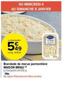 DU MERCREDI 4  AU DIMANCHE 8 JANVIER  La barquette  549 €  Le kg: 8,45 €  Brandade de morue parmentière MAISON BRIAU  La barquette de 650 g.  Au rayon Poissonnerie libre service  1038 