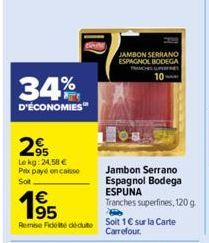 34%  D'ÉCONOMIES  295  Lekg: 24,58 € Prix payé encaisse  Sot  €  Remise Fidelté déduite  JAMBON SERRANO ESPAGNOL BODEGA TRANCHES SUPERF  10  Jambon Serrano Espagnol Bodega  ESPUNA  Tranches superfines