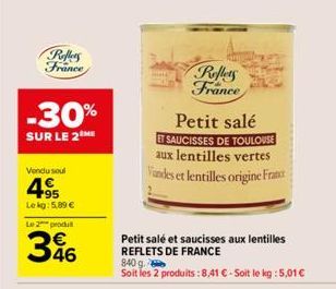 Reflets France  -30%  SUR LE 2 ME  Vendu soul  495  Le kg: 5,89 €  Le 2 produt  46  Reflets France  Petit salé  ET SAUCISSES DE TOULOUSE aux lentilles vertes Vandes et lentilles origine France  Petit 