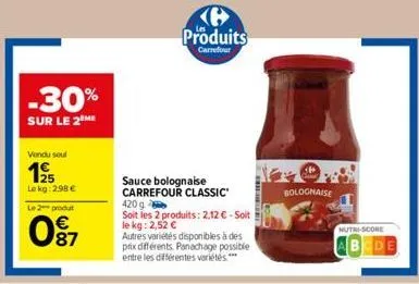 -30%  sur le 2 me  vendu soul  125  le  le 2 produt  kg: 2.98 €  87  sauce bolognaise carrefour classic  420 g  soit les 2 produits: 2,12 € - soit le kg: 2,52 €  autres variétés disponibles à des prix