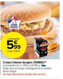 VIANDE BOVINE FRANÇAISE  La barquette  599  Le kg: 13,61 €  CHAR  2 maxi cheese burgers CHARAL  La barquette de 2 x 200 g sot 440 g.  Existe aussi en burger montagnard et en double bacon burger.  Au r