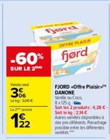 Vendu soul  06  Le kg: 3.06 €  Le 2 produ  1/22  OFFRE PLAISIR  -60% fjørd  SUR LE 2 ME  Ford  FJORD «Offre Plaisir DANONE  Vanille ou Coco,  8x125 g  Soit les 2 produits: 4,28 € - Soit le kg: 2,14 € 