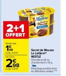 2+1  OFFERT  Vendu sou  199  Le kg:6,31 € Les 3 pour  298  Le kg: 4.21 €  Sisitione  -  Laitière Secret Mousse  Secret de Mousse La Laitière NESTLÉ Chocolat au lait ou chocolat noir 4 x 59 g  Panachag