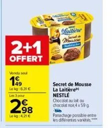 2+1  offert  vendu sou  199  le kg:6,31 € les 3 pour  298  le kg: 4.21 €  sisitione  -  laitière secret mousse  secret de mousse la laitière nestlé chocolat au lait ou chocolat noir 4 x 59 g  panachag