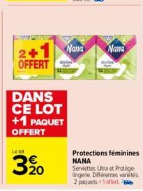 2+1 OFFERT  DANS CE LOT +1 PAQUET  OFFERT  Le lot  20  Nana  Nana  Protections féminines NANA  Serviettes Ultra et Protège-lingerie. Différentes variétés 2 paquets +1 offert. 