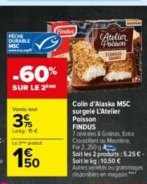 PECHE DURABLE MSC  www.ce  -60%  SUR LE 2⁰ ME  Vendu soul  35  Lokg: 15 €  Le produt  150  €  Findus  Atelier Poisson  IDEAS GRAINGS  Colin d'Alaska MSC  surgelé L'Atelier  Poisson  FINDUS  7 céréales