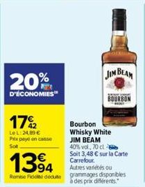 20%  D'ÉCONOMIES  17%2  Le L:24,89 € Prix payé en caisse Sot  1394  Remise Fidelté décute  JIM BEAM  BOURBON  Bourbon Whisky White  JIM BEAM 40% vol., 70 cl Soit 3,48 € sur la Carte Carrefour. Autres 