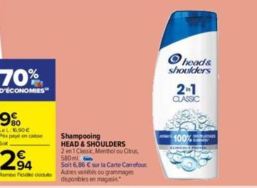 70%  D'ÉCONOMIES  294  €  Rome Fidité dédute  Shampooing HEAD & SHOULDERS 2 en 1 Classic, Menthol ou Citrus, 580 ml  Soit 6,86 € sur la Carte Carrefour Autres variétés ou grammages disponibles en maga