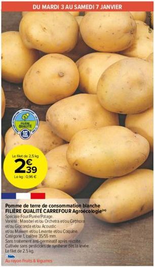 FUER QUALITE  Le filet de 2,5 kg  €  2.39  Lekg:0,96 €  DU MARDI 3 AU SAMEDI 7 JANVIER  Pomme de terre de consommation blanche FILIÈRE QUALITÉ CARREFOUR Agroécologie  Spéciale Four Purée/Potage.  Vari