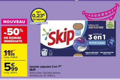 NOUVEAU  -50%  DE REMISE IMMÉDIATE  11%  Lekg: 21.84 €  59⁹  Lokg: 10,91 €  SOIT  0,23€  La capsule  Lessive capsules 3 en 1⁰0 SKIP Active Clean, Fraicheur Intense, Sensitive, par 26, 548,6 g  skip  E