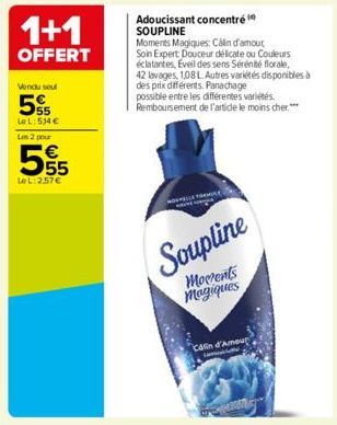 1+1  OFFERT  Vendu soul  5  Le L: 534 €  Les 2 pour  €  55  LeL: 2.57 €  Adoucissant concentré SOUPLINE  Moments Magiques: Calin d'amout Soin Expert Douceur délicate ou Couleurs éclatantes, Eveil des 