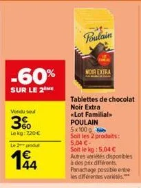 -60%  sur le 2 me  vendu seul  3%  lekg: 220 €  le 2 produt  144  poulain  tablettes de chocolat  noir extra  «lot familial>>  noir extra  poulain  5x100 g  soit les 2 produits: 5,04 €- soit le kg : 5
