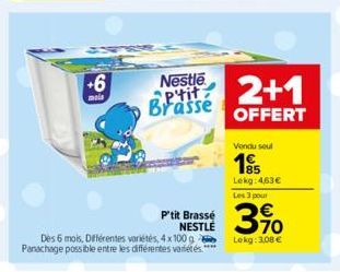 +6  mais  aptit Brasse  Nestle 2+1  OFFERT  Vendu soul  85 Lekg: 463€ Les 3 pour  3%  Des 6 mois, Différentes variétés, 4x100g Lekg: 3,08 € Panachage possible entre les différentes variétés. *****  P'