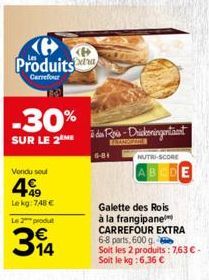 Produits  Carrefour  -30%  SUR LE 2  Vondu sout  49  Lekg: 748 €  Le 2 produ  394  P  des Rois-Drickeningentant  6-81  NUTRI-SCORE AB  Galette des Rois à la frangipane CARREFOUR EXTRA 6-8 parts, 600 g