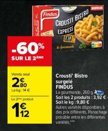 Vendu soul  555  -60%  SUR LE 2ME  80  Lekg: Me  Le 2 produit  112  Findus  CROUSTI BISTRO  EXPRESS  310  Crousti' Bistro  surgelé  FINDUS  NOUVEA  La gourmande, 260 g  Soit les 2 produits: 3,92 € - S