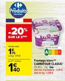 Produits  Carrefour  -20%  SUR LE 2 ME  Vendu seul  19  Lekg: 175€  Le 2 produt  1€ 40  FROMAGE BLANC  NUTRI-SCORE  Fromage blanc CARREFOUR CLASSIC" 0% M.G. 1 kg.  Soit les 2 produits: 3,15 €. Soit le