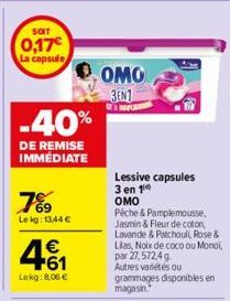 SOIT  0,17€ La capsule  -40%  DE REMISE IMMÉDIATE  7%⁹9  Le kg: 13,44 €  4.61  €  Lekg: 8.06 €  OMO 3EN1  Lessive capsules 3 en 1⁰  OMO  Pêche & Pamplemousse. Jasmin & Fleur de coton Lavande & Patchou