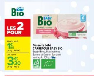 BIO LES 2  POUR  Vendu seul  Lekg: 463€ Les 2 pour  330  Lokg: 413 €  BABY  BRASSE/CEERD  Desserts bébé CARREFOUR BABY BIO Brassé Poire, Framboise ou Banane et Dessert Semoule/ Vanille, 4 x 100 g -  A