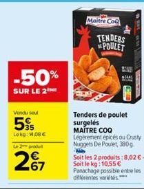 -50%  SUR LE 2EME  Vendu seul  5  Lokg: 1.08 €  Le 2 produ  2%7  Maitre CoQ  TENDERS POULET  Tenders de poulet surgelés MAITRE COQ  Légèrement épicés ou Crusty Nuggets De Poulet, 380g P  Soit les 2 pr