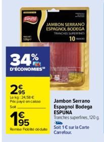 120ge  34%  D'ÉCONOMIES  295  Lekg: 24,58 € Prix payé encaisse Soit  €  1⁹5  Remise Fidité dédute  JAMBON SERRANO ESPAGNOL BODEGA TRANCHES SUPERFINES 10  Jambon Serrano Espagnol Bodega ESPUNA  Tranche