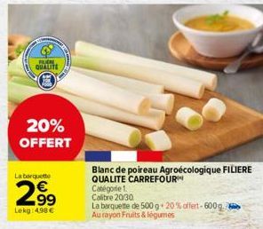 FILIERE QUALITE  20% OFFERT  La barquette  2.99  Lekg: 4.98 €  Blanc de poireau Agroécologique FILIERE QUALITE CARREFOUR  Catégorie 1 Calibre 20/30  La barquette de 500 g 20% offert-600g. Au rayon Fru