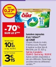 SOIT  0,27  La dosette  -70%  SUR LE 2  Vendu seu  10%  Le kg: 16,78 € Le 2 produt  315  CHAT  Lessive capsules  4 en 1 discs  LE CHAT L'Expert, Rosée du matin, Fraicheur pure, Propreté & hygiène ou A