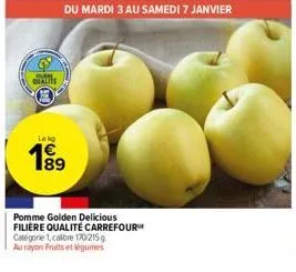qualite  du mardi 3 au samedi 7 janvier  lekg  199  89  pomme golden delicious filière qualité carrefour  catégorie 1, calibre 170/215g.  au rayon fruits et légumes 