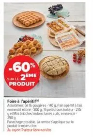 -60%  sur le 2eme produit  am  foire à l'apéritif  assortiment de 16 gougères-140 g. pain apériat à fail emmentalet brie-300 g, 16 petits fours traiteur -235 get mini brioches lardons fumés cuits, emm