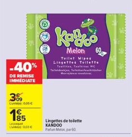 -40%  DE REMISE IMMEDIATE  309  L'u: 0,05€  19⁹5  Le paquet Lun 0,03 €  Kau  Melon 60  Teilet Wipes Lingettes Toilette Toallitas, Tualitas WC Teiledekjes, Toilettenfeuchtücher  Lingettes de toilette K