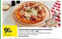 le  999  2 pizzas jambon speck gorgonzola mozzarella  le  de 2x420g, sot 840  Existe aussi ton supe champignons tomatofo Au ayon Tra 