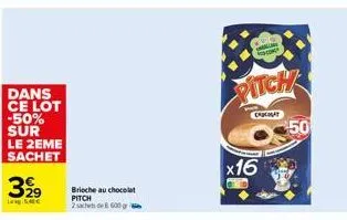 dans ce lot -50% sur  le 2eme sachet  399  la 5,40€  brioche au chocolat  pitch 2de 600 g  pitch  x16  c  crogat  50 