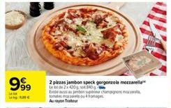 le  999  2 pizzas jambon speck gorgonzola mozzarella  le  de 2x420g, sot 840  Existe aussi ton supe champignons tomatofo Au ayon Tra 