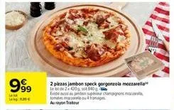 le  999  2 pizzas jambon speck gorgonzola mozzarella  le  de 2x420g, sot 840  existe aussi ton supe champignons tomatofo au ayon tra 