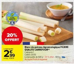 RU QUALITE  20% OFFERT  La barquette  2.9⁹  Lekg: 4,98 €  Blanc de poireau Agroécologique FILIERE QUALITE CARREFOUR  Catégorie 1. Calibre 20/30  La barquette de 500 g 20% offert-600 g. Au rayon Fruits