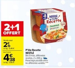 2+1  OFFERT  Vendu sou  2%  Lokg: 5,48 € Les 3 pour  4.38  €  Le kg: 3,65 €  +8 Nestle P'tite Recette  P'tite Recette NESTLÉ Des 8 mois, différentes recettes, 2 x 200 g. Panachage possible entre  les 